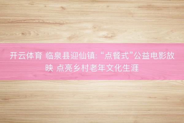开云体育 临泉县迎仙镇: “点餐式”公益电影放映 点亮乡村老年文化生涯