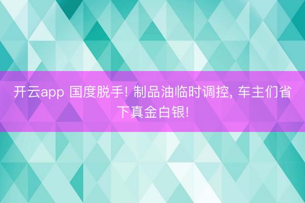 开云app 国度脱手! 制品油临时调控， 车主们省下真金白银!