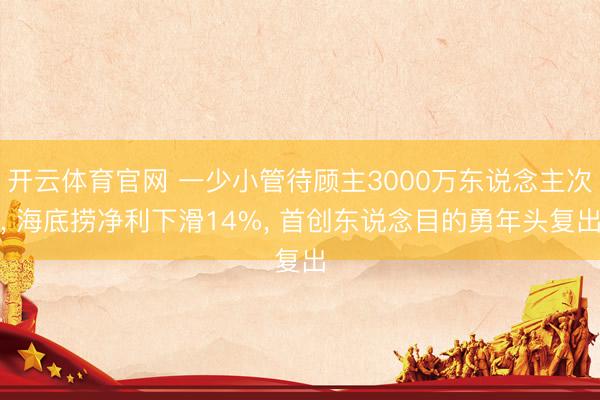 开云体育官网 一少小管待顾主3000万东说念主次， 海底捞净利下滑14%， 首创东说念目的勇年头复出