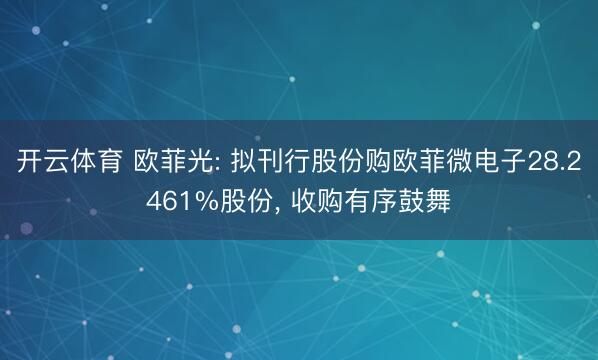 开云体育 欧菲光: 拟刊行股份购欧菲微电子28.2461%股份, 收购有序鼓舞
