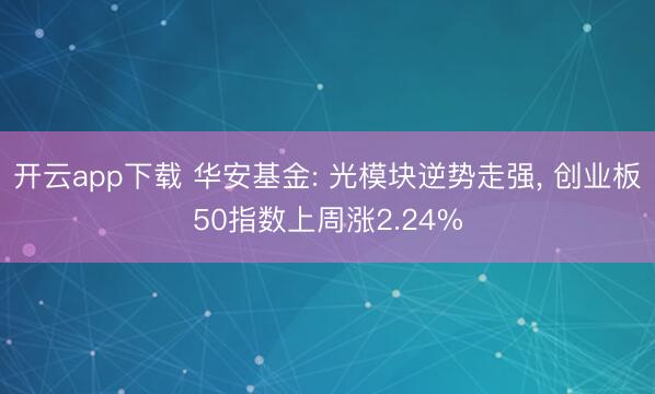 开云app下载 华安基金: 光模块逆势走强， 创业板50指数上周涨2.24%