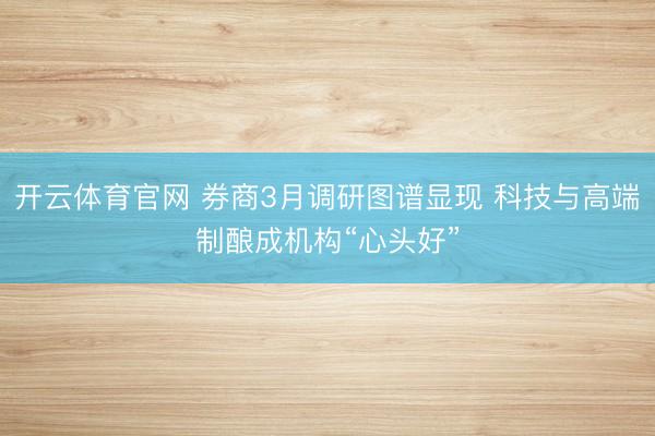 开云体育官网 券商3月调研图谱显现 科技与高端制酿成机构“心头好”