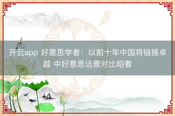 开云app 好意思学者：以前十年中国将链接卓越 中好意思远景对比昭着