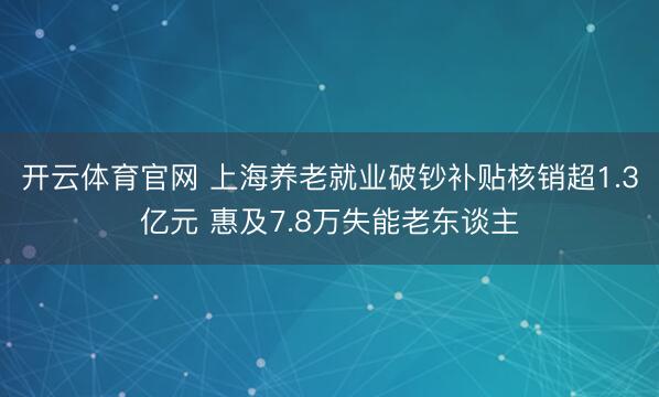 开云体育官网 上海养老就业破钞补贴核销超1.3亿元 惠及7.8万失能老东谈主