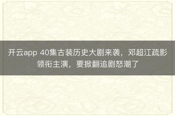 开云app 40集古装历史大剧来袭,邓超江疏影领衔主演,要掀翻追剧怒潮了