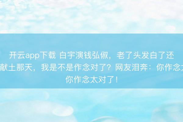 开云app下载 白宇演钱弘俶，老了头发白了还在思：献土那天，我是不是作念对了？网友泪奔：你作念太对了！