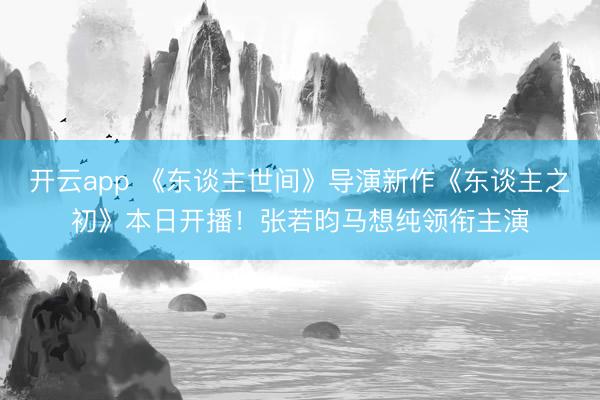 开云app 《东谈主世间》导演新作《东谈主之初》本日开播！张若昀马想纯领衔主演