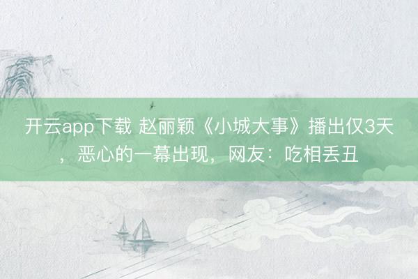 开云app下载 赵丽颖《小城大事》播出仅3天,恶心的一幕出现,网友:吃相丢丑