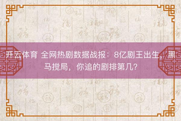 开云体育 全网热剧数据战报：8亿剧王出生，黑马搅局，你追的剧排第几？