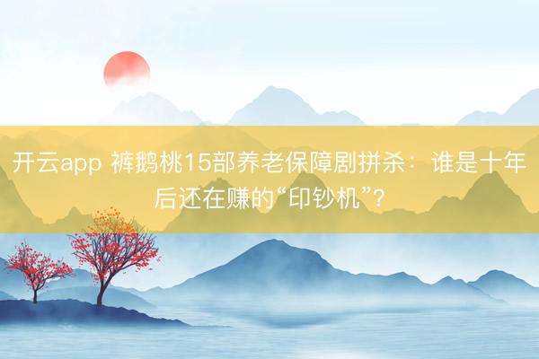 开云app 裤鹅桃15部养老保障剧拼杀：谁是十年后还在赚的“印钞机”？