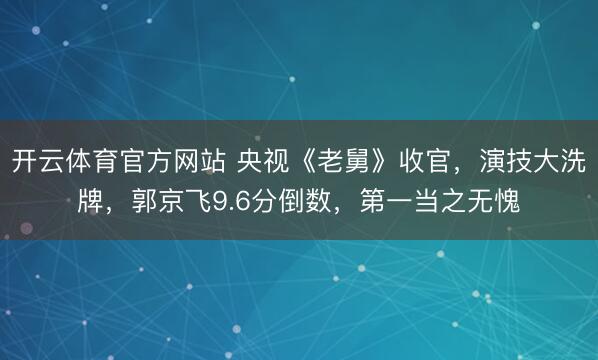 开云体育官方网站 央视《老舅》收官，演技大洗牌，郭京飞9.6分倒数，第一当之无愧