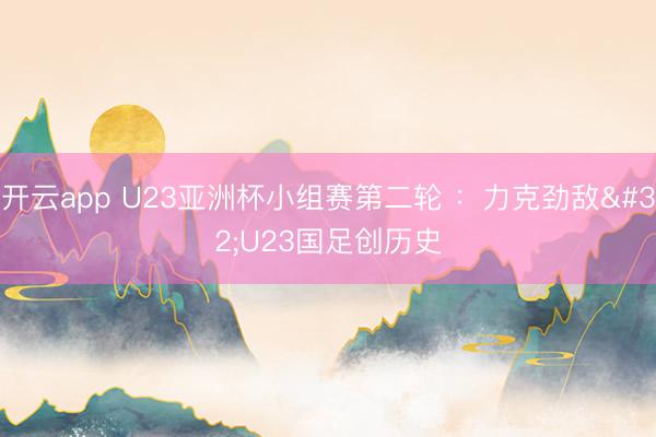 开云app U23亚洲杯小组赛第二轮 ：力克劲敌 U23国足创历史