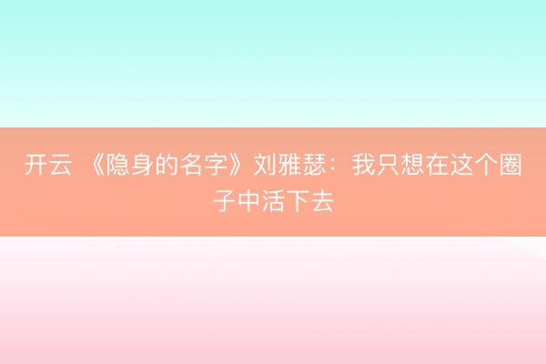 开云 《隐身的名字》刘雅瑟：我只想在这个圈子中活下去
