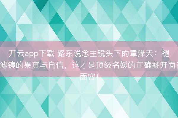 开云app下载 路东说念主镜头下的章泽天：褪去滤镜的果真与自信，这才是顶级名媛的正确翻开面容！