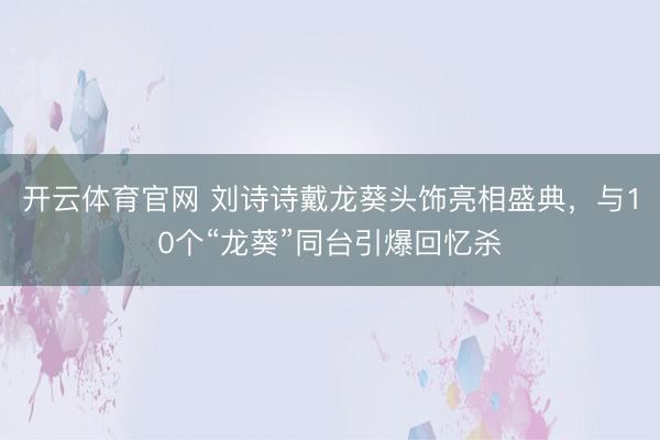 开云体育官网 刘诗诗戴龙葵头饰亮相盛典，与10个“龙葵”同台引爆回忆杀