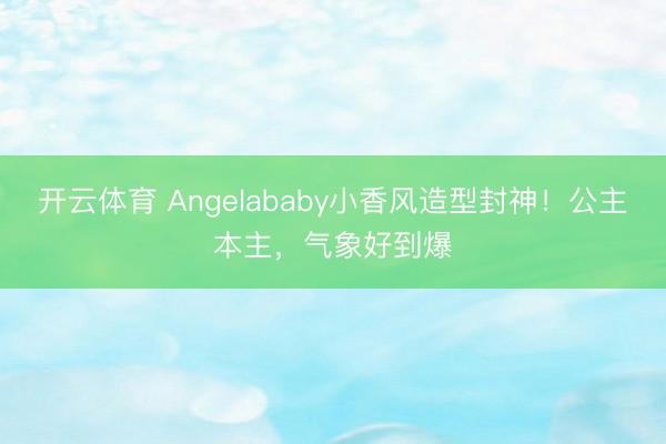 开云体育 Angelababy小香风造型封神！公主本主，气象好到爆