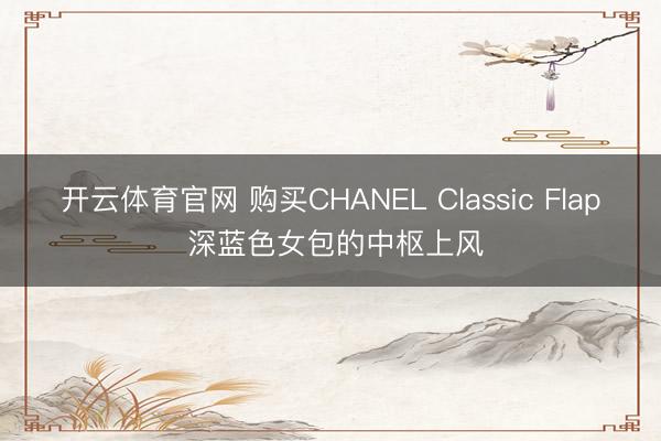 开云体育官网 购买CHANEL Classic Flap 深蓝色女包的中枢上风