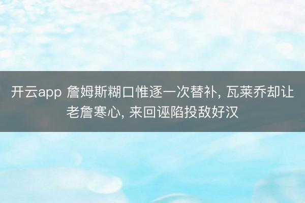 开云app 詹姆斯糊口惟逐一次替补， 瓦莱乔却让老詹寒心， 来回诬陷投敌好汉