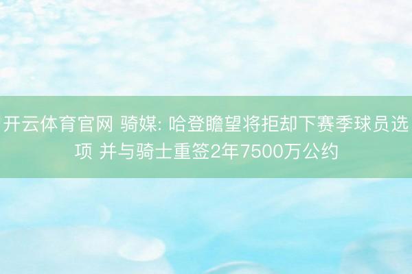 开云体育官网 骑媒: 哈登瞻望将拒却下赛季球员选项 并与骑士重签2年7500万公约