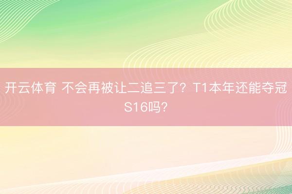 开云体育 不会再被让二追三了？T1本年还能夺冠S16吗？