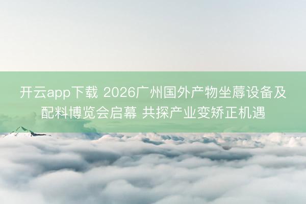 开云app下载 2026广州国外产物坐蓐设备及配料博览会启幕 共探产业变矫正机遇
