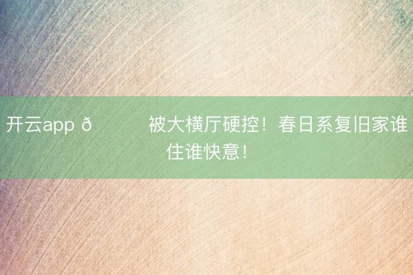 开云app 📍被大横厅硬控！春日系复旧家谁住谁快意！