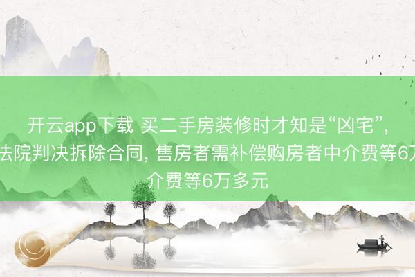 开云app下载 买二手房装修时才知是“凶宅”， 一审法院判决拆除合同， 售房者需补偿购房者中介费等6万多元