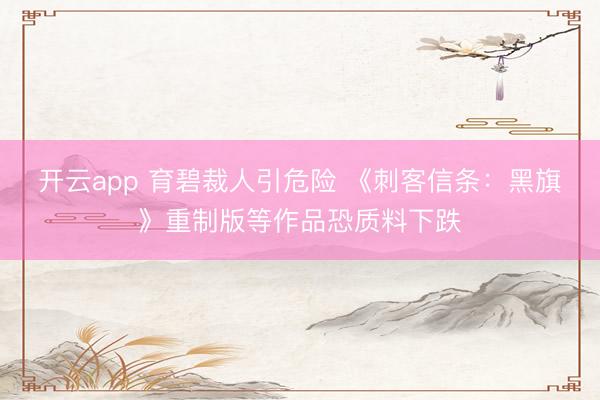 开云app 育碧裁人引危险 《刺客信条：黑旗》重制版等作品恐质料下跌