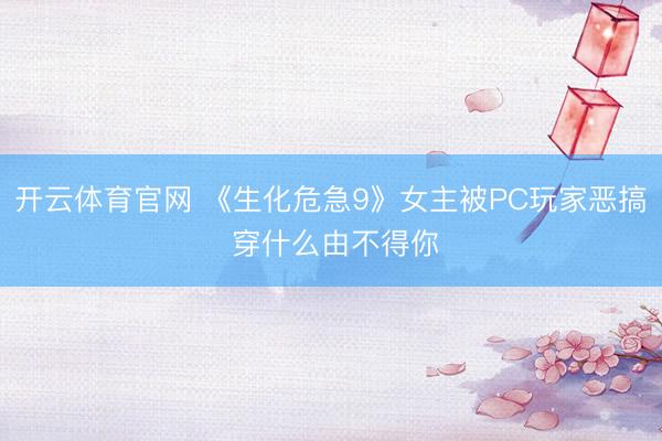 开云体育官网 《生化危急9》女主被PC玩家恶搞 穿什么由不得你