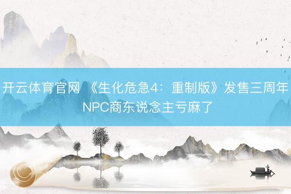 开云体育官网 《生化危急4：重制版》发售三周年 NPC商东说念主亏麻了