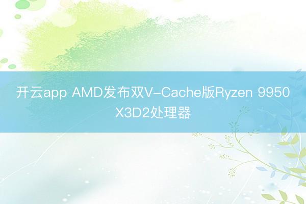开云app AMD发布双V-Cache版Ryzen 9950X3D2处理器