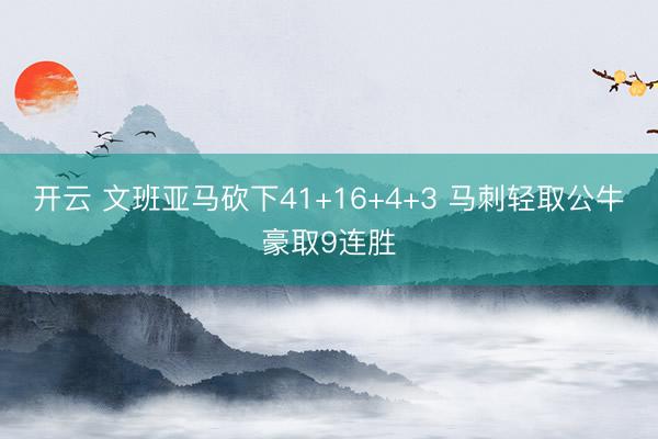 开云 文班亚马砍下41+16+4+3 马刺轻取公牛豪取9连胜
