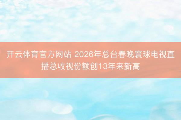 开云体育官方网站 2026年总台春晚寰球电视直播总收视份额创13年来新高