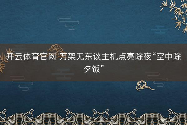 开云体育官网 万架无东谈主机点亮除夜“空中除夕饭”