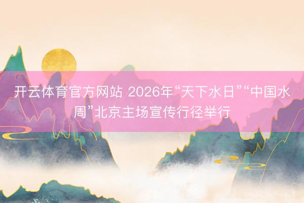 开云体育官方网站 2026年“天下水日”“中国水周”北京主场宣传行径举行
