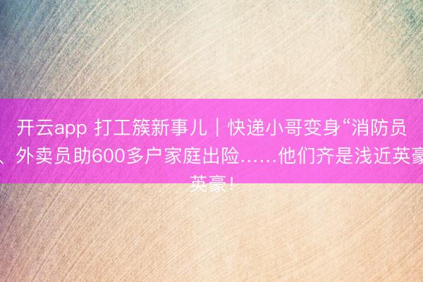开云app 打工簇新事儿｜快递小哥变身“消防员”、外卖员助600多户家庭出险……他们齐是浅近英豪！