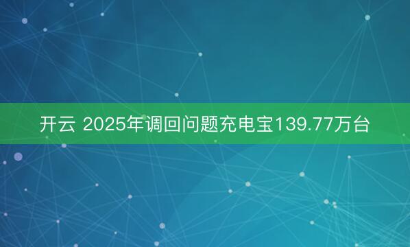 开云 2025年调回问题充电宝139.77万台