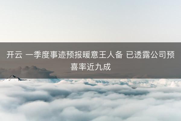 开云 一季度事迹预报暖意王人备 已透露公司预喜率近九成