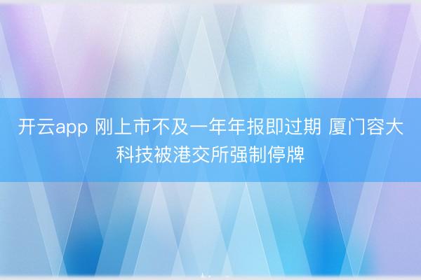 开云app 刚上市不及一年年报即过期 厦门容大科技被港交所强制停牌