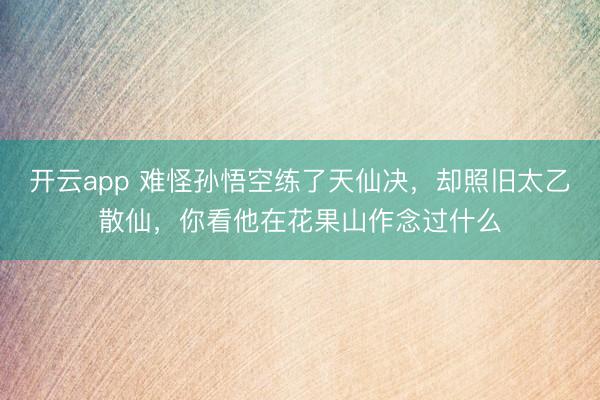 开云app 难怪孙悟空练了天仙决，却照旧太乙散仙，你看他在花果山作念过什么