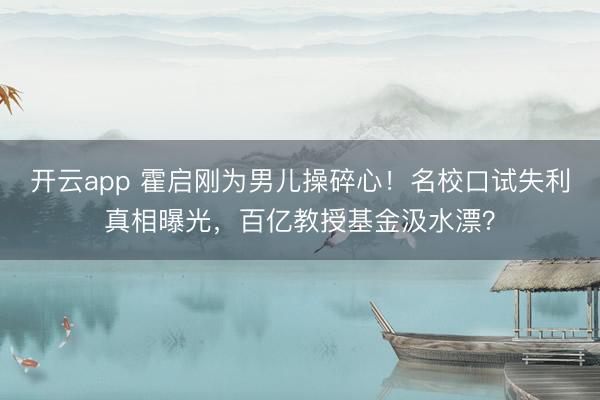 开云app 霍启刚为男儿操碎心!名校口试失利真相曝光,百亿教授基金汲水漂?