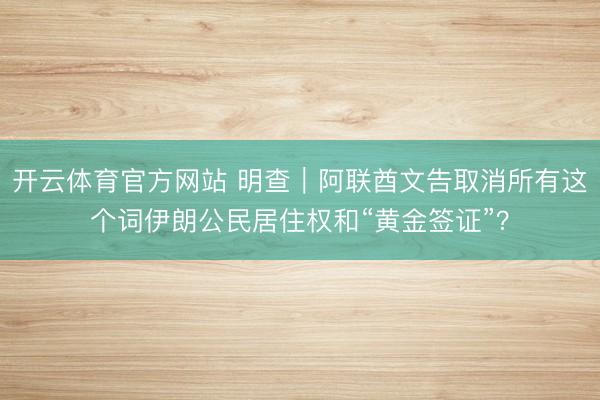 开云体育官方网站 明查｜阿联酋文告取消所有这个词伊朗公民居住权和“黄金签证”？
