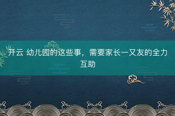 开云 幼儿园的这些事,需要家长一又友的全力互助
