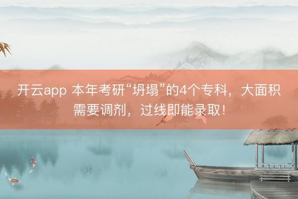 开云app 本年考研“坍塌”的4个专科，大面积需要调剂，过线即能录取！