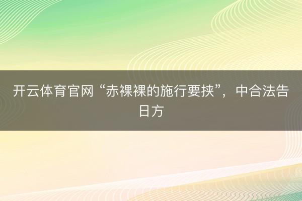 开云体育官网 “赤裸裸的施行要挟”，中合法告日方