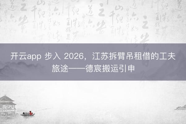 开云app 步入 2026，江苏拆臂吊租借的工夫旅途——德宸搬运引申