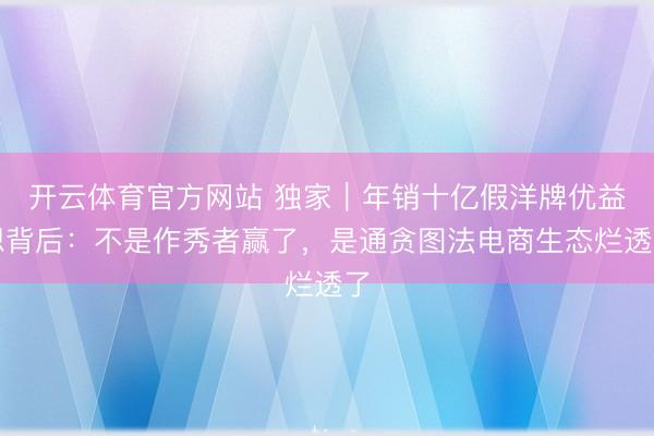 开云体育官方网站 独家｜年销十亿假洋牌优益想背后：不是作秀者赢了，是通贪图法电商生态烂透了