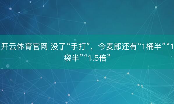 开云体育官网 没了“手打”，今麦郎还有“1桶半”“1袋半”“1.5倍”