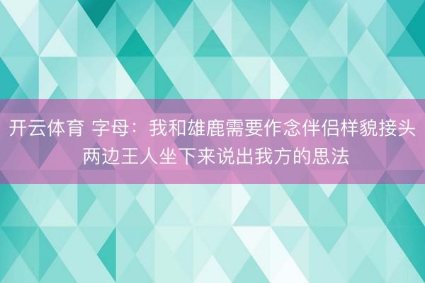 开云体育 字母：我和雄鹿需要作念伴侣样貌接头 两边王人坐下来说出我方的思法