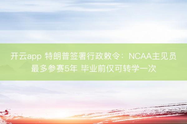 开云app 特朗普签署行政敕令：NCAA主见员最多参赛5年 毕业前仅可转学一次
